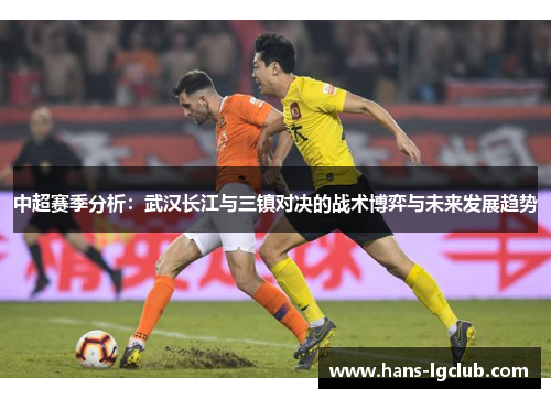 中超赛季分析：武汉长江与三镇对决的战术博弈与未来发展趋势