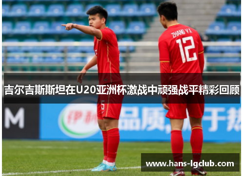 吉尔吉斯斯坦在U20亚洲杯激战中顽强战平精彩回顾