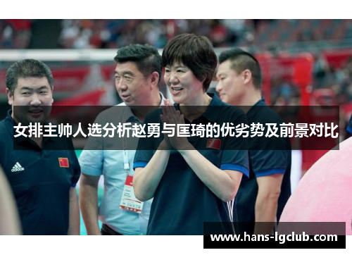 女排主帅人选分析赵勇与匡琦的优劣势及前景对比