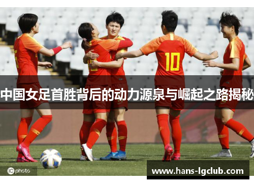 中国女足首胜背后的动力源泉与崛起之路揭秘
