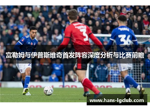 富勒姆与伊普斯维奇首发阵容深度分析与比赛前瞻