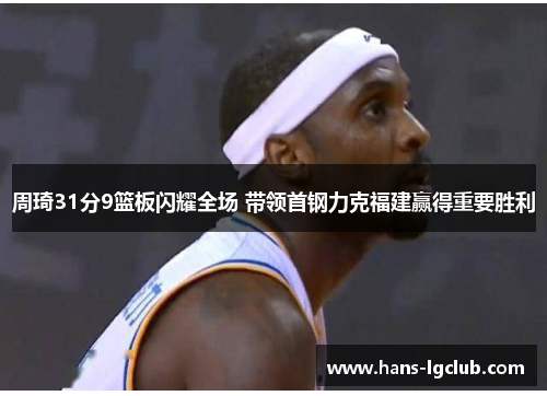 周琦31分9篮板闪耀全场 带领首钢力克福建赢得重要胜利