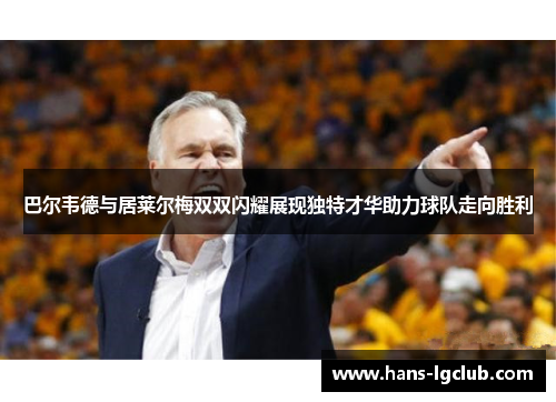 巴尔韦德与居莱尔梅双双闪耀展现独特才华助力球队走向胜利