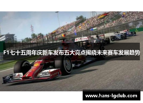 F1七十五周年庆新车发布五大亮点揭晓未来赛车发展趋势