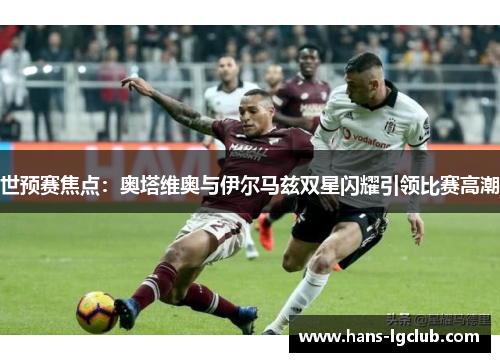 世预赛焦点：奥塔维奥与伊尔马兹双星闪耀引领比赛高潮