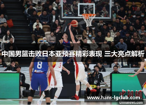 中国男篮击败日本亚预赛精彩表现 三大亮点解析