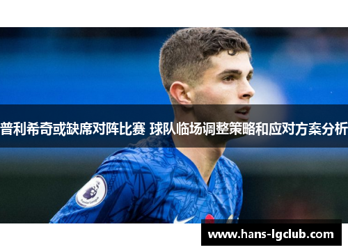 普利希奇或缺席对阵比赛 球队临场调整策略和应对方案分析