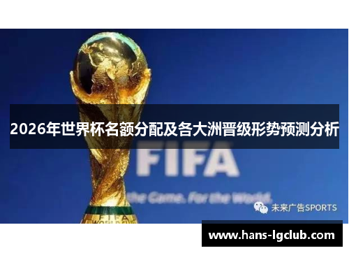 2026年世界杯名额分配及各大洲晋级形势预测分析