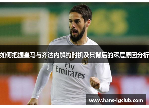 如何把握皇马与齐达内解约时机及其背后的深层原因分析