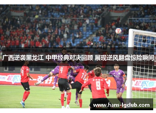 广西逆袭黑龙江 中甲经典对决回顾 展现逆风翻盘惊险瞬间