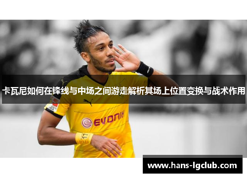 卡瓦尼如何在锋线与中场之间游走解析其场上位置变换与战术作用