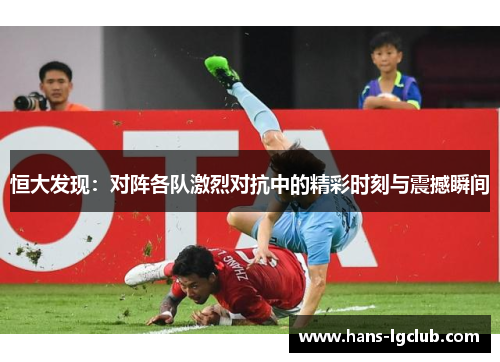 恒大发现：对阵各队激烈对抗中的精彩时刻与震撼瞬间