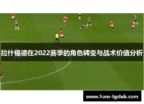 拉什福德在2022赛季的角色转变与战术价值分析