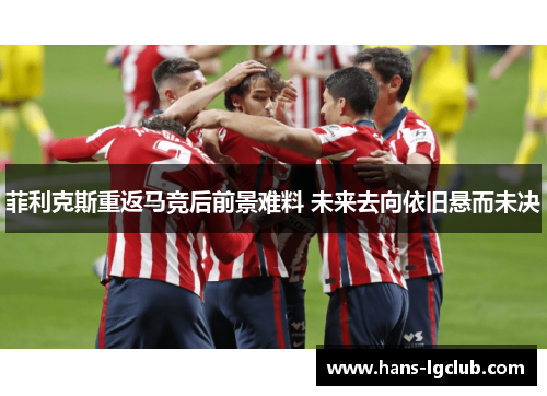 菲利克斯重返马竞后前景难料 未来去向依旧悬而未决