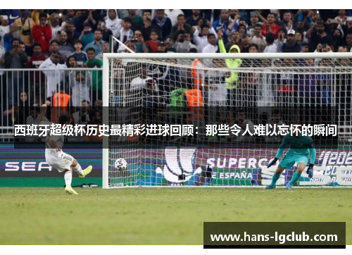 西班牙超级杯历史最精彩进球回顾：那些令人难以忘怀的瞬间