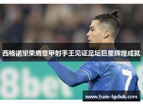 西格诺里荣膺意甲射手王见证足坛巨星辉煌成就