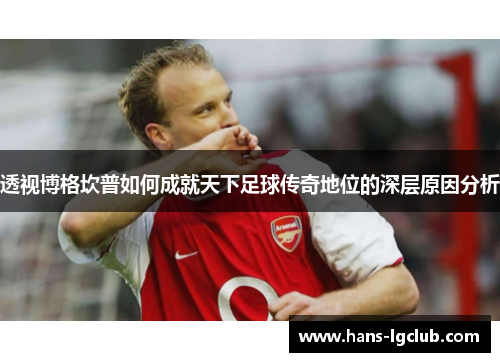 透视博格坎普如何成就天下足球传奇地位的深层原因分析