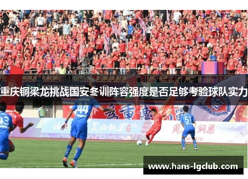 重庆铜梁龙挑战国安冬训阵容强度是否足够考验球队实力