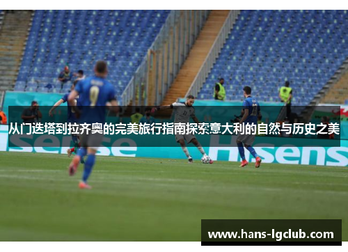 从门迭塔到拉齐奥的完美旅行指南探索意大利的自然与历史之美