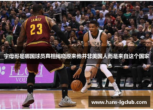 字母哥是哪国球员真相揭晓原来他并非美国人而是来自这个国家