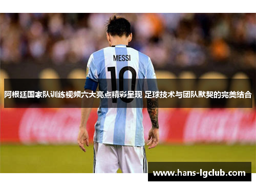 阿根廷国家队训练视频六大亮点精彩呈现 足球技术与团队默契的完美结合