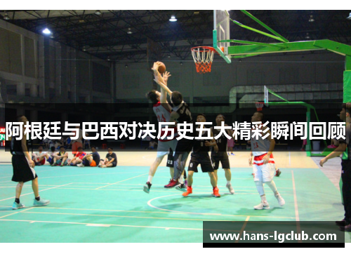 阿根廷与巴西对决历史五大精彩瞬间回顾