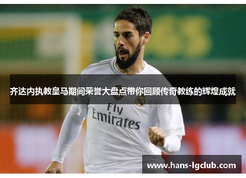 齐达内执教皇马期间荣誉大盘点带你回顾传奇教练的辉煌成就