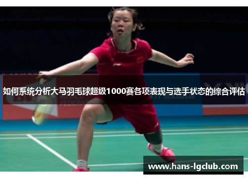 如何系统分析大马羽毛球超级1000赛各项表现与选手状态的综合评估