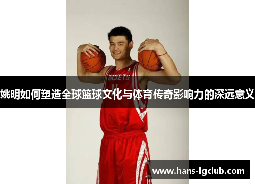 姚明如何塑造全球篮球文化与体育传奇影响力的深远意义