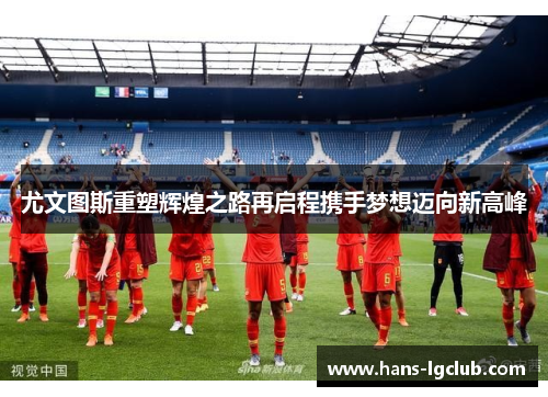 尤文图斯重塑辉煌之路再启程携手梦想迈向新高峰