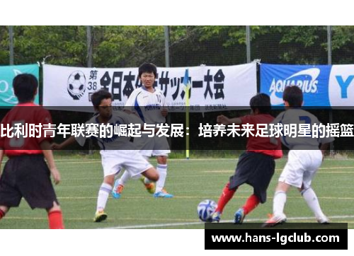 比利时青年联赛的崛起与发展：培养未来足球明星的摇篮