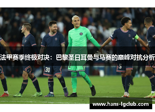 法甲赛季终极对决：巴黎圣日耳曼与马赛的巅峰对抗分析