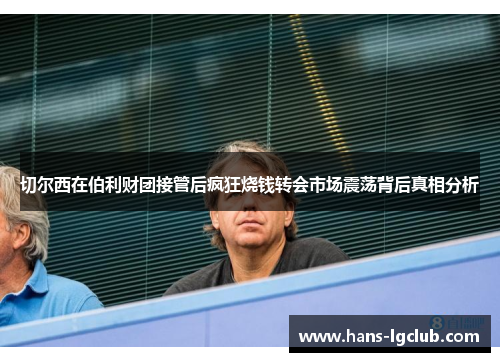 切尔西在伯利财团接管后疯狂烧钱转会市场震荡背后真相分析