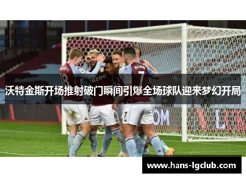 沃特金斯开场推射破门瞬间引爆全场球队迎来梦幻开局