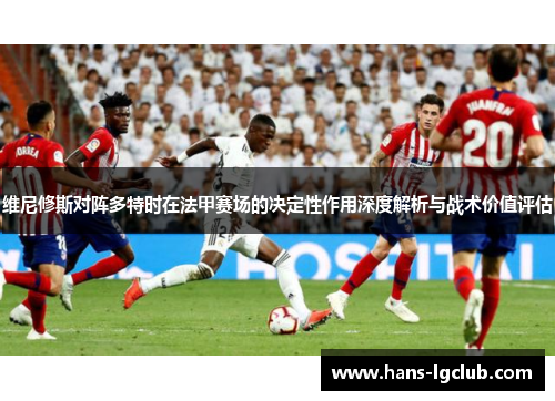 维尼修斯对阵多特时在法甲赛场的决定性作用深度解析与战术价值评估