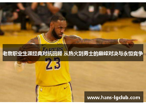 老詹职业生涯经典对抗回顾 从热火到勇士的巅峰对决与永恒竞争