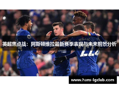 英超焦点战：阿斯顿维拉最新赛季表现与未来前景分析