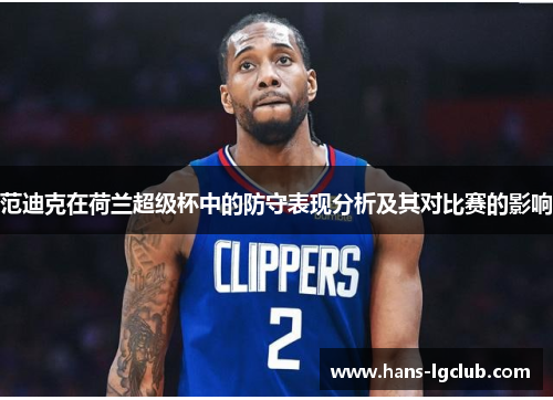 范迪克在荷兰超级杯中的防守表现分析及其对比赛的影响