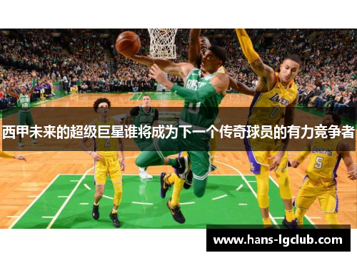 西甲未来的超级巨星谁将成为下一个传奇球员的有力竞争者