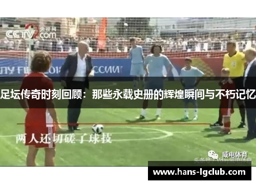 足坛传奇时刻回顾：那些永载史册的辉煌瞬间与不朽记忆