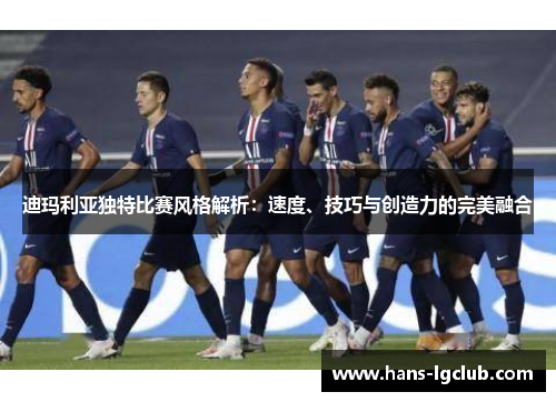 迪玛利亚独特比赛风格解析：速度、技巧与创造力的完美融合