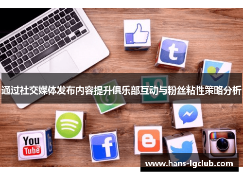 通过社交媒体发布内容提升俱乐部互动与粉丝粘性策略分析