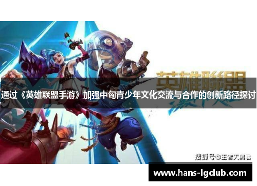 通过《英雄联盟手游》加强中匈青少年文化交流与合作的创新路径探讨