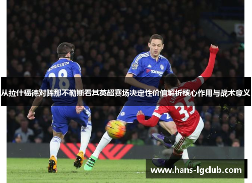 从拉什福德对阵那不勒斯看其英超赛场决定性价值解析核心作用与战术意义