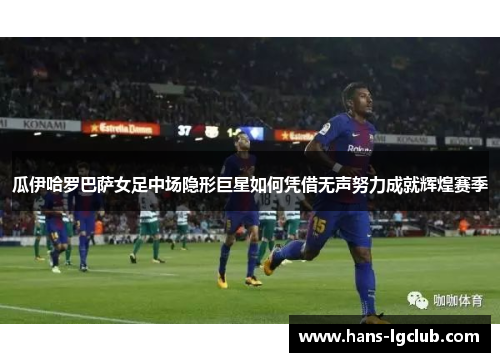 瓜伊哈罗巴萨女足中场隐形巨星如何凭借无声努力成就辉煌赛季