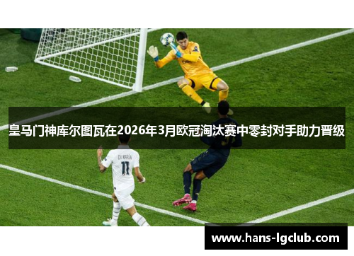 皇马门神库尔图瓦在2026年3月欧冠淘汰赛中零封对手助力晋级
