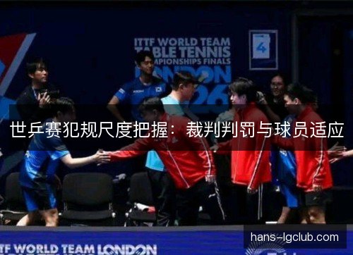 世乒赛犯规尺度把握：裁判判罚与球员适应