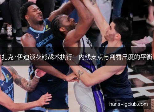 扎克·伊迪谈灰熊战术执行：内线支点与判罚尺度的平衡