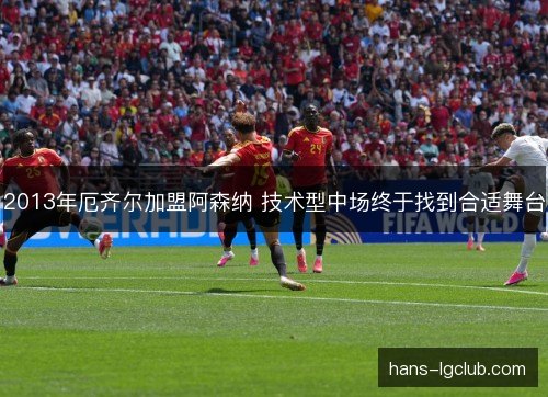 2013年厄齐尔加盟阿森纳 技术型中场终于找到合适舞台