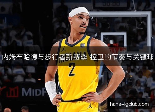 内姆布哈德与步行者新赛季 控卫的节奏与关键球